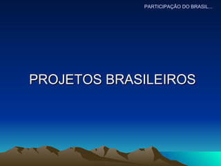 PROJETOS BRASILEIROS PARTICIPAÇÃO DO BRASIL... 