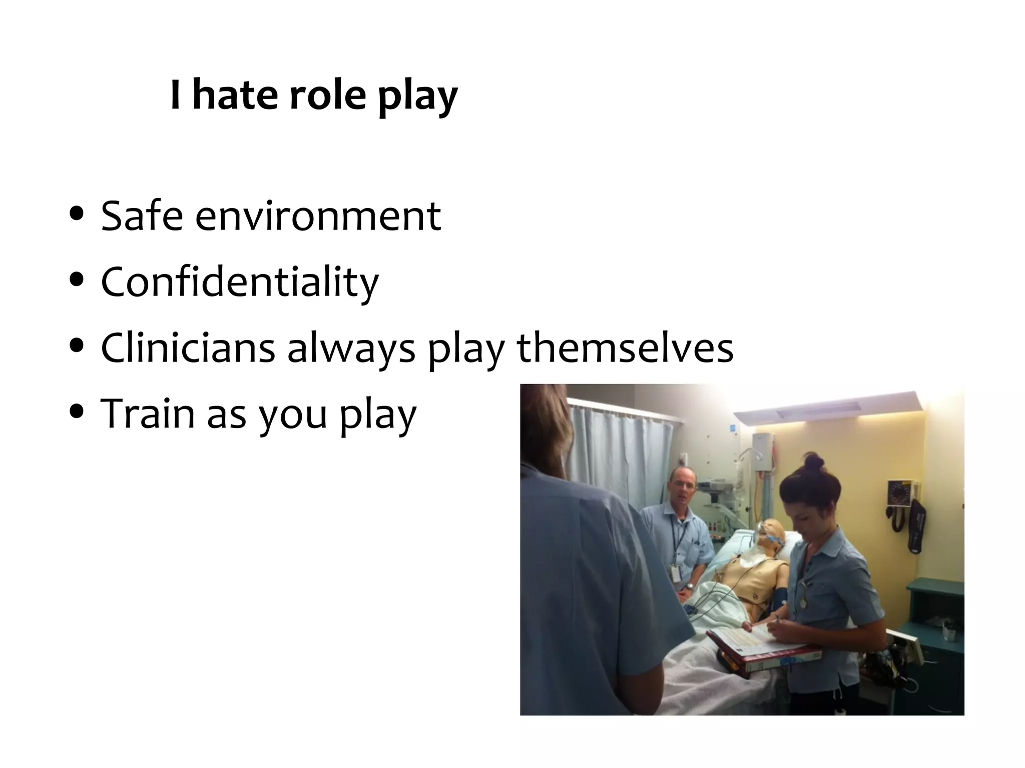 I hate role play
• Safe environment
• Confidentiality
• Clinicians always play themselves
• Train as you play

 