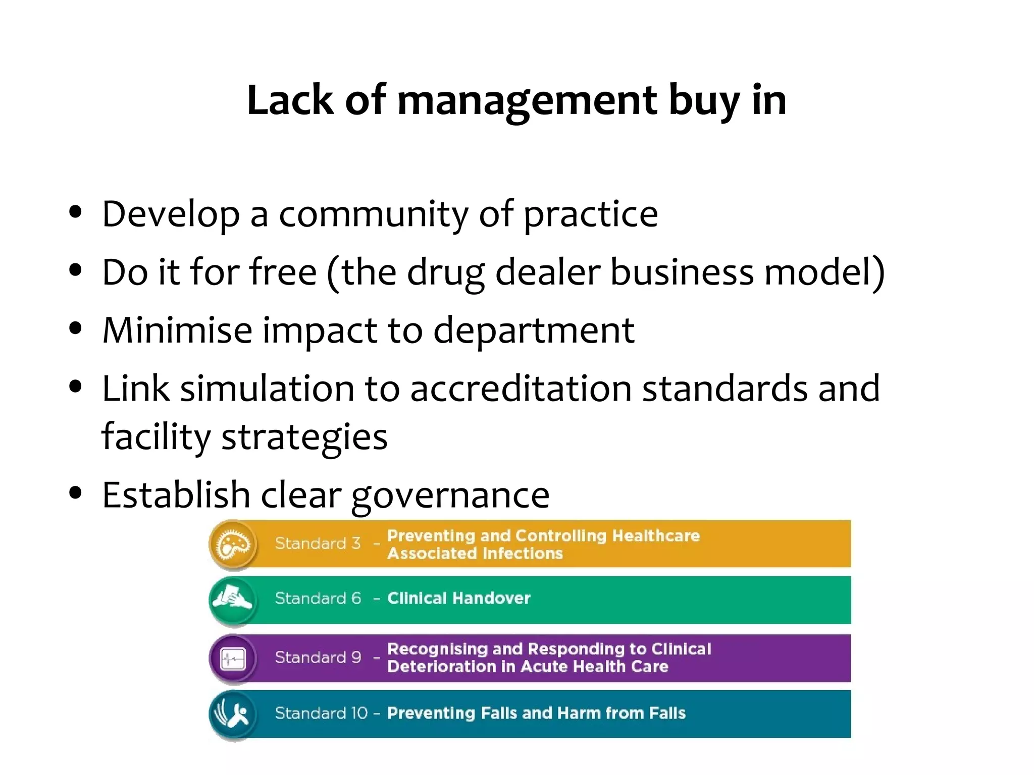 Lack of management buy in
•
•
•
•

Develop a community of practice
Do it for free (the drug dealer business model)
Minimise impact to department
Link simulation to accreditation standards and
facility strategies
• Establish clear governance

 