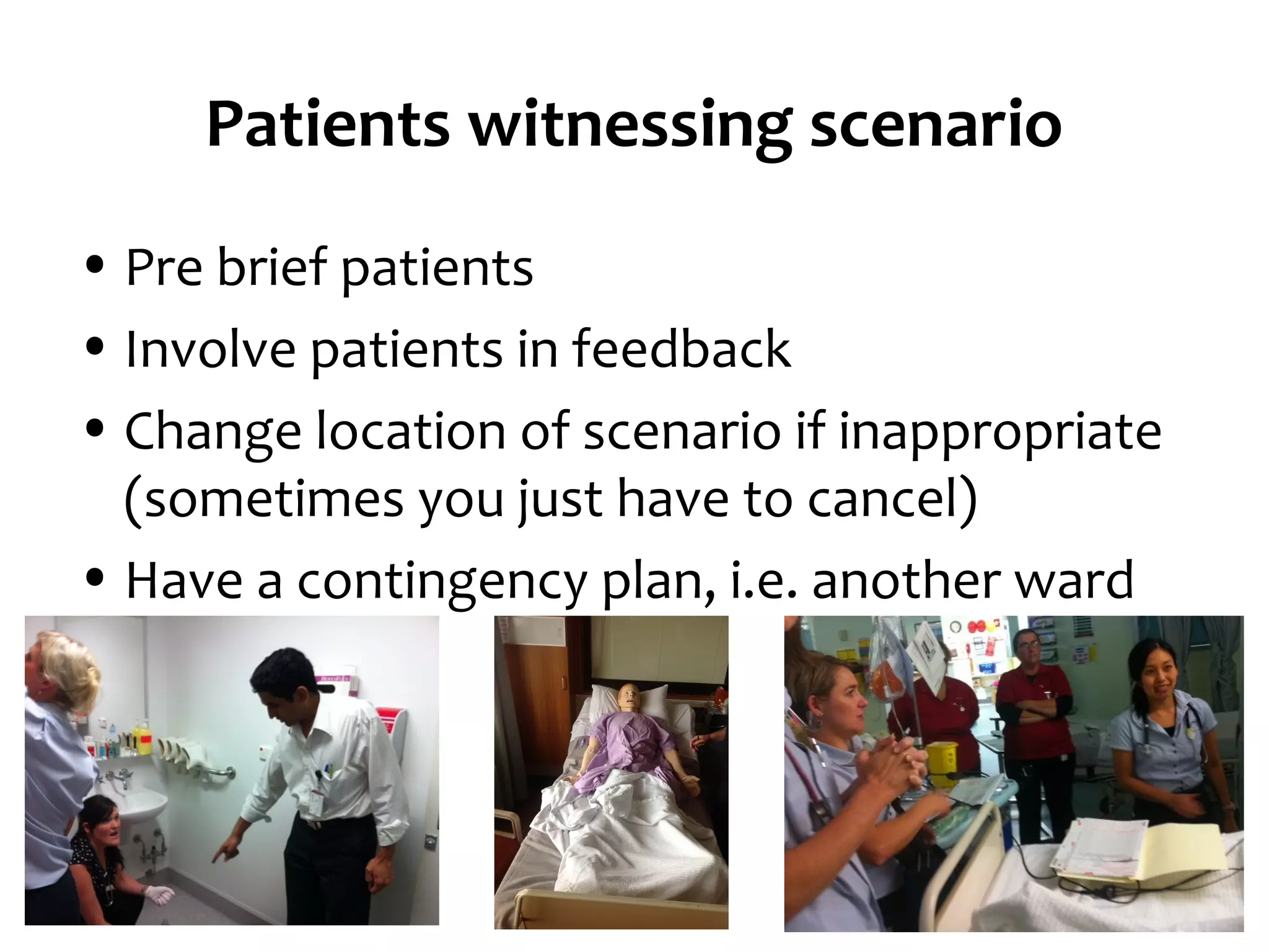 Patients witnessing scenario
• Pre brief patients
• Involve patients in feedback
• Change location of scenario if inappropriate
(sometimes you just have to cancel)
• Have a contingency plan, i.e. another ward

 
