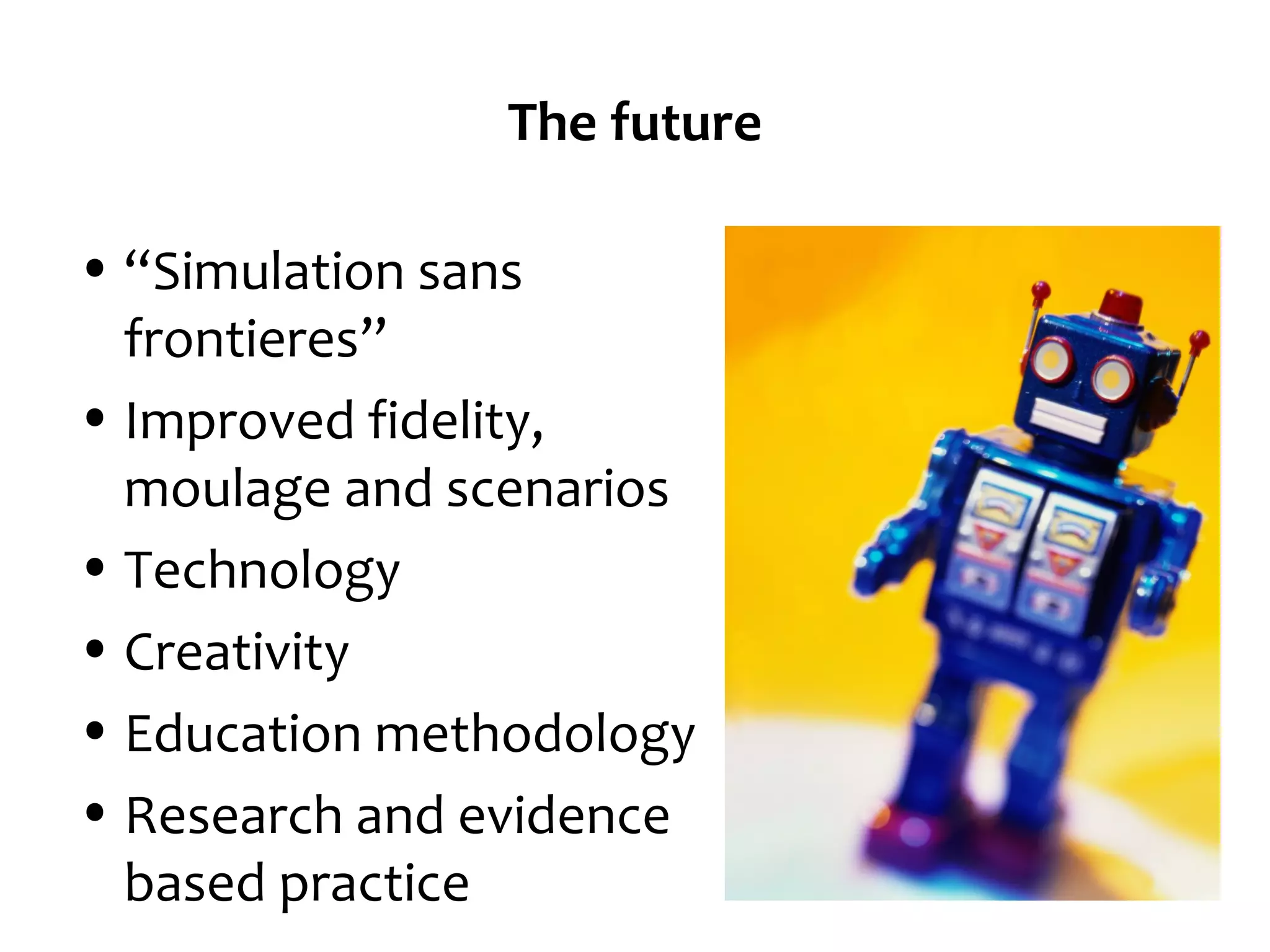 The future
• “Simulation sans
frontieres”
• Improved fidelity,
moulage and scenarios
• Technology
• Creativity
• Education methodology
• Research and evidence
based practice

 