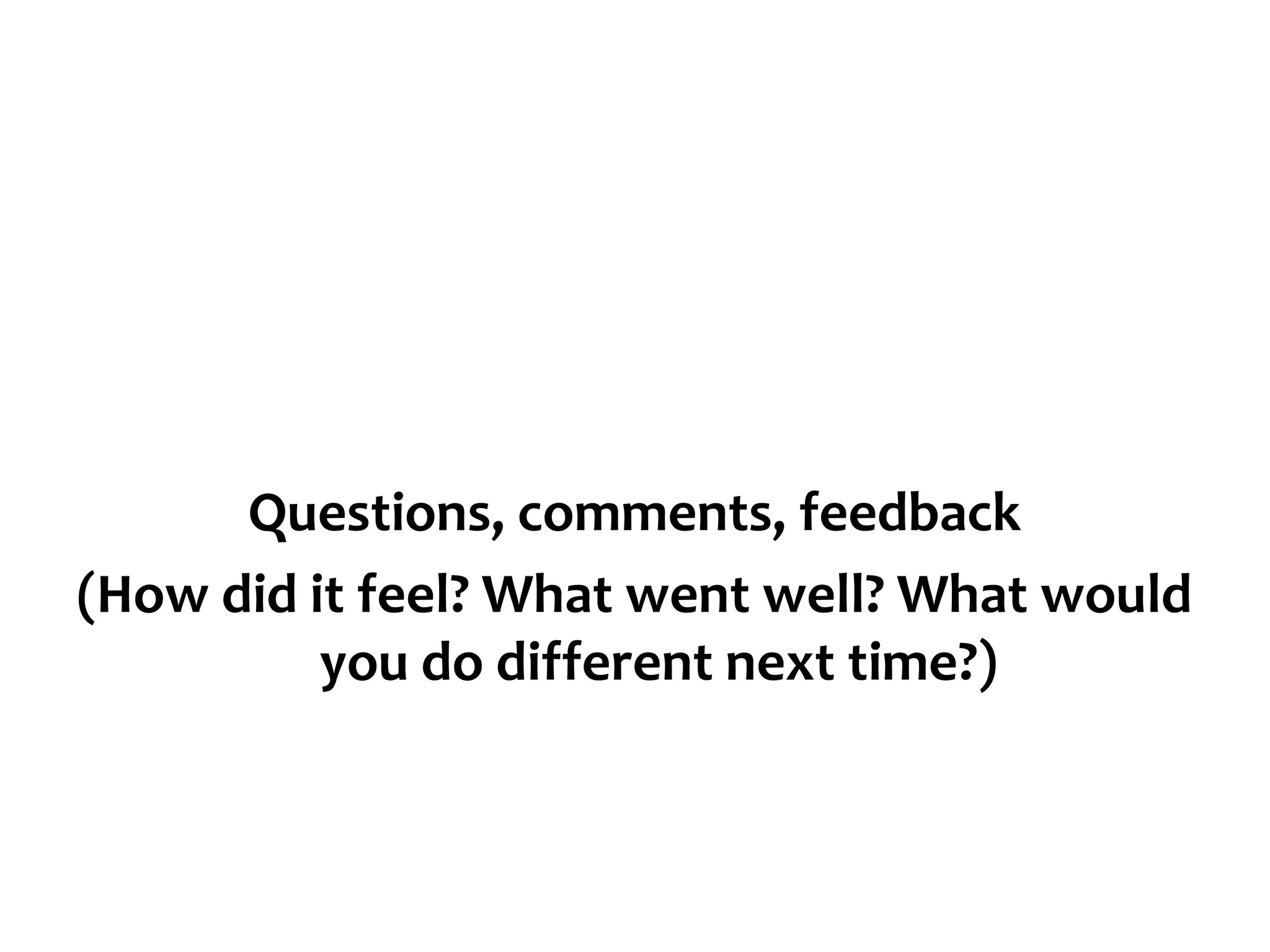 Questions, comments, feedback
(How did it feel? What went well? What would
you do different next time?)

 