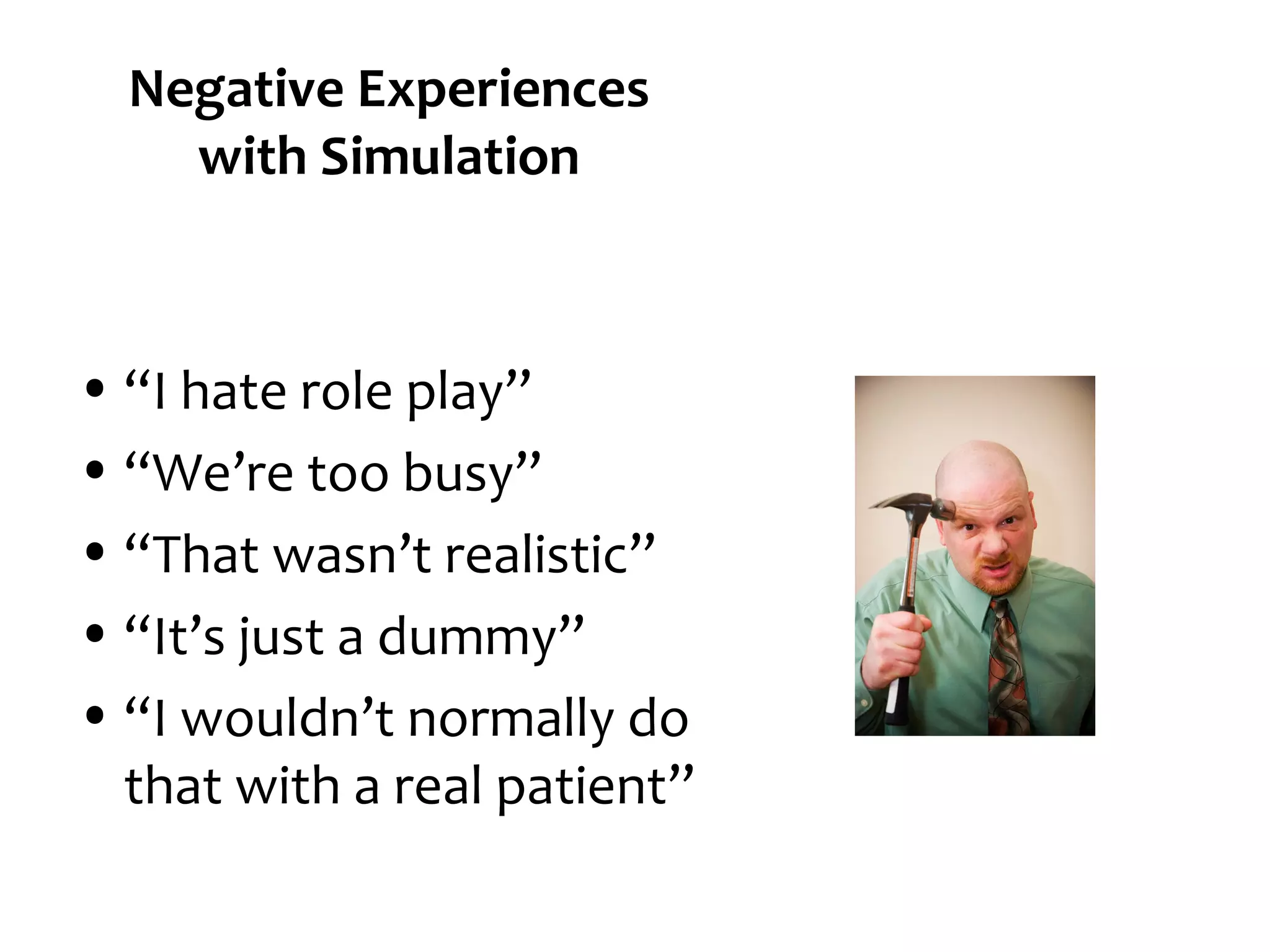 Negative Experiences
with Simulation

• “I hate role play”
• “We’re too busy”
• “That wasn’t realistic”
• “It’s just a dummy”
• “I wouldn’t normally do
that with a real patient”

 