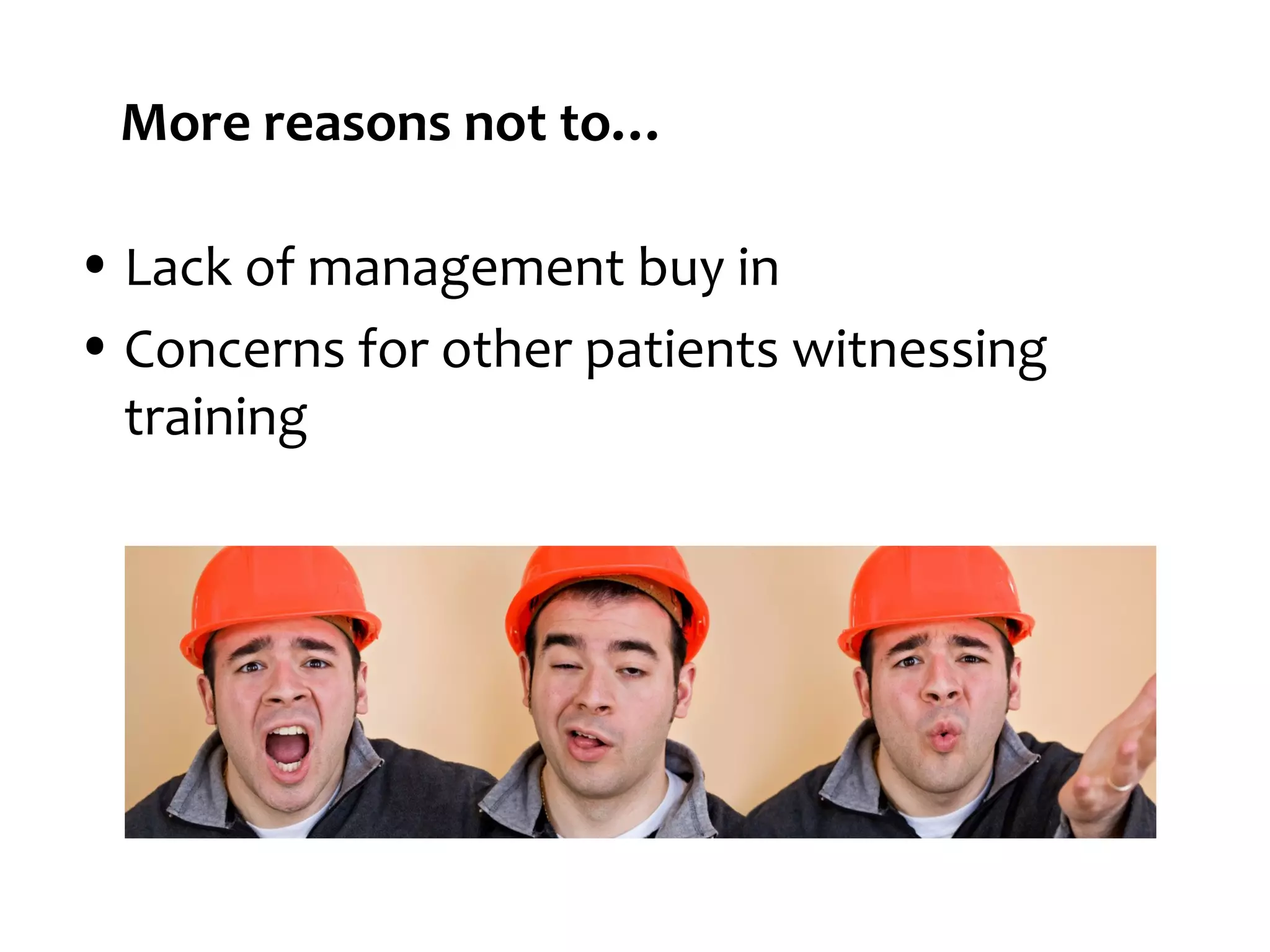More reasons not to…
• Lack of management buy in
• Concerns for other patients witnessing
training

 