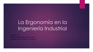 La Ergonomía en la 
Ingeniería Industrial 
Grupo: 1-B 
Moreno Sánchez Dania Lizeth 
Vergara Romo Diana Vanessa 
 