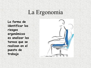 La Ergonomia
La forma de
identificar los
riesgos
ergonómicos
es analizar las
tareas que se
realizan en el
puesto de
trabajo
 