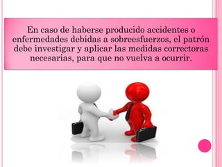 En caso de haberse producido accidentes o
enfermedades debidas a sobreesfuerzos, el patrón
debe investigar y aplicar las medidas correctoras
necesarias, para que no vuelva a ocurrir.
 