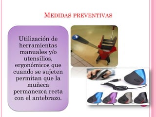 MEDIDAS PREVENTIVAS
Utilización de
herramientas
manuales y/o
utensilios,
ergonómicos que
cuando se sujeten
permitan que la
muñeca
permanezca recta
con el antebrazo.
 