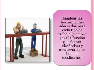 Emplear las
herramientas
adecuadas para
cada tipo de
trabajo (siempre
para la función
que fueron
diseñadas) y
conservarlas en
buenas
condiciones.
 