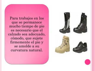 Para trabajos en los
que se permanece
mucho tiempo de pie
es necesario que el
calzado sea adecuado,
cómodo, que sujete
firmemente el pie y
se amolde a su
curvatura natural.
 