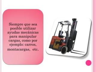 Siempre que sea
posible utilizar
ayudas mecánicas
para manipular
cargas, como por
ejemplo: carros,
montacargas, etc.
 