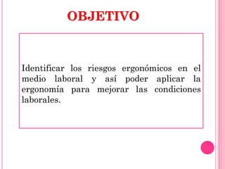 OBJETIVO
Identificar los riesgos ergonómicos en el
medio laboral y así poder aplicar la
ergonomía para mejorar las condiciones
laborales.
 