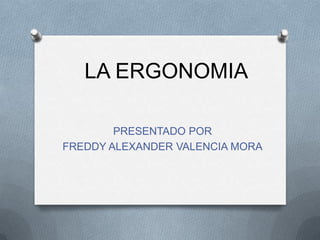 LA ERGONOMIA PRESENTADO POR  FREDDY ALEXANDER VALENCIA MORA 