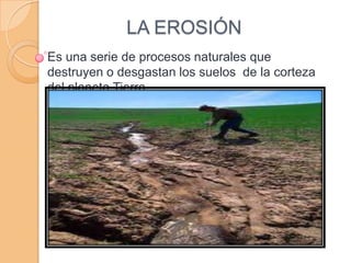 LA EROSIÓN
Es una serie de procesos naturales que
destruyen o desgastan los suelos de la corteza
del planeta Tierra.

 