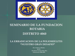 SEMINARIO DE LA FUNDACION ROTARIA  DISTRITO 4060  LA ERRADICACION DE LA POLIOMIELITIS “NUESTRO GRAN DESAFIO” Dra. Emilce J. Medina  M.S.P.  Presidente Comité Polio Plus Gobernación 2008-2009 