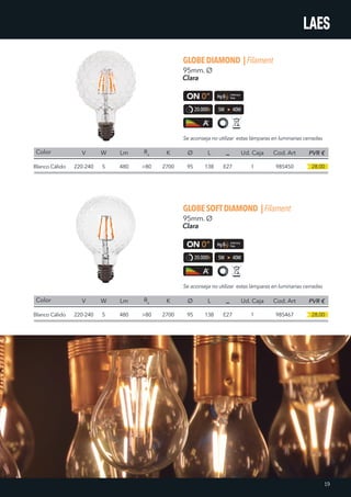 28,00
28,00
GLOBEDIAMOND |Filament
GLOBESOFTDIAMOND |Filament
Color
Color
V
V
W
W
Lm
Lm
K
K
Ø
Ø
L
L
Ud. Caja
Ud. Caja
Cod. Art
Cod. Art
Ra
Ra
Blanco Cálido
Blanco Cálido
220-240
220-240
5
5
480
480
>80
>80
2700
2700
95
95
138
138
E27
E27
1
1
985450
985467
95mm. Ø
95mm. Ø
Clara
Clara
PVR €
PVR €
20.000h
20.000h
5W 40W
5W 40W
Se aconseja no utilizar estas lámparas en luminarias cerradas
Se aconseja no utilizar estas lámparas en luminarias cerradas
19
 