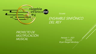 ENSAMBLE SINFÓNICO
DEL REY
Escuela
PROYECTO DE
MULTIPLICACIÓN
MUSICAL
Período 1 – 2021
Docente
Bryan Rangel Mendoza
 