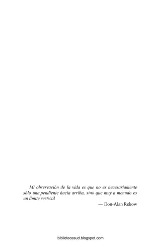 Mi observación de la vida es que no es necesariamente
sólo una pendiente hacia arriba, sino que muy a menudo es
un límite vertical
— Don-Alan Rekow
bibliotecasud.blogspot.com
 