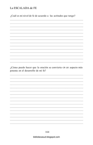 La ESCALADA de FE
164
¿Cuál es mi nivel de fe de acuerdo a las actitudes que tengo?
¿Cómo
potente
puedo hacer que la oración
en el desarrollo de mi fe?
se convierta isn uri aspecto más
bibliotecasud.blogspot.com
 