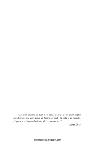"...el que conoce el bien y el mal, a éste le es dado según
sus deseos, sea que desee el bien o el mal, la vida o la muerte,
el gozo o el remordimiento de conciencia. "
— Alma 29:5
bibliotecasud.blogspot.com
 