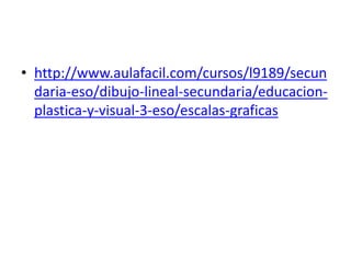 • http://www.aulafacil.com/cursos/l9189/secun
daria-eso/dibujo-lineal-secundaria/educacion-
plastica-y-visual-3-eso/escalas-graficas
 