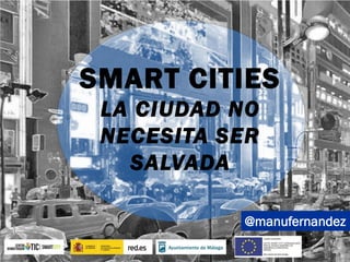 @manufernandez
SMART CITIES
LA CIUDAD NO
NECESITA SER
SALVADA
 