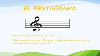EL PENTAGRAMA
• Aquí es donde se colocan las notas.
• Esta formada por cinco líneas y cuatro espacios en los que se
encuentran las notas musicales.
 