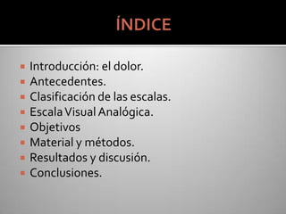  Introducción: el dolor.
 Antecedentes.
 Clasificación de las escalas.
 EscalaVisualAnalógica.
 Objetivos
 Material y métodos.
 Resultados y discusión.
 Conclusiones.
 