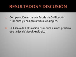 2) Comparación entre una Escala de Calificación
Numérica y una EscalaVisual Analógica.
 La Escala de Calificación Numérica es más práctica
que la EscalaVisual Analógica.
 
