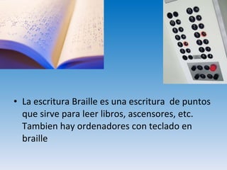La escritura Braille es una escritura  de puntos que sirve para leer libros, ascensores, etc. Tambien hay ordenadores con teclado en braille 