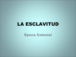 LA ESCLAVITUD
Época Colonial
 