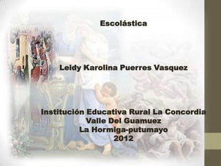 Escolástica




    Leidy Karolina Puerres Vasquez




Institución Educativa Rural La Concordia
            Valle Del Guamuez
          La Hormiga-putumayo
                   2012
 