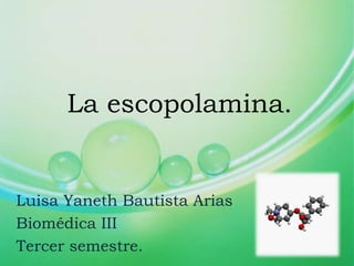 La escopolamina.
Luisa Yaneth Bautista Arias
Biomédica III
Tercer semestre.
 