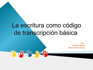 La escritura como código
 de transcripción básica
                                por :
                       Tamara Menay
                   María José Caroca
 