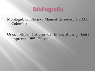 Montagut, Guillermo. Manual de redacción 2003.
 Colombia.

Ossa, Felipe. Historia de la Escritura y Letra
  imprenta. 1993. Planeta
 