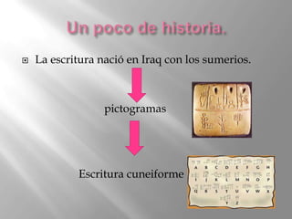    La escritura nació en Iraq con los sumerios.



                  pictogramas




            Escritura cuneiforme
 