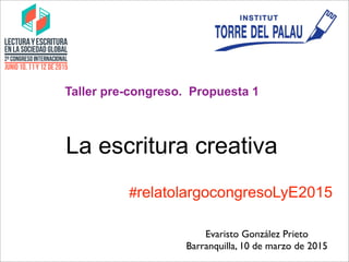 La escritura creativa
Taller pre-congreso. Propuesta 1
Evaristo González Prieto
Barranquilla, 10 de marzo de 2015
#relatolargocongresoLyE2015
 