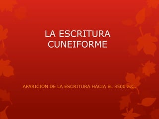 LA ESCRITURA
CUNEIFORME
APARICIÓN DE LA ESCRITURA HACIA EL 3500 a.C.
 