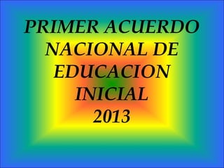 PRIMER ACUERDO
NACIONAL DE
EDUCACION
INICIAL
2013
 