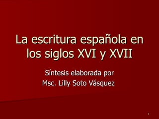 La escritura española en los siglos XVI y XVII Síntesis elaborada por Msc. Lilly Soto Vásquez  