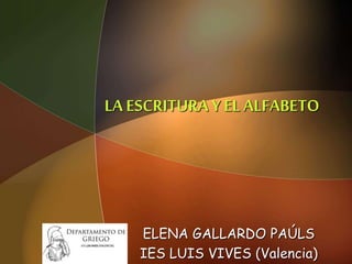 LA ESCRITURAY EL ALFABETO
ELENA GALLARDO PAÚLS
IES LUIS VIVES (Valencia)
 