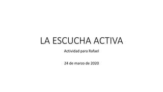 LA ESCUCHA ACTIVA
Actividad para Rafael
24 de marzo de 2020
 