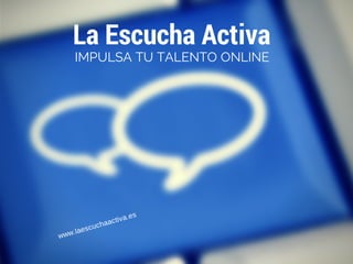 La Escucha Activa
IMPULSA TU TALENTO ONLINE
www.laescuchaactiva.es
 