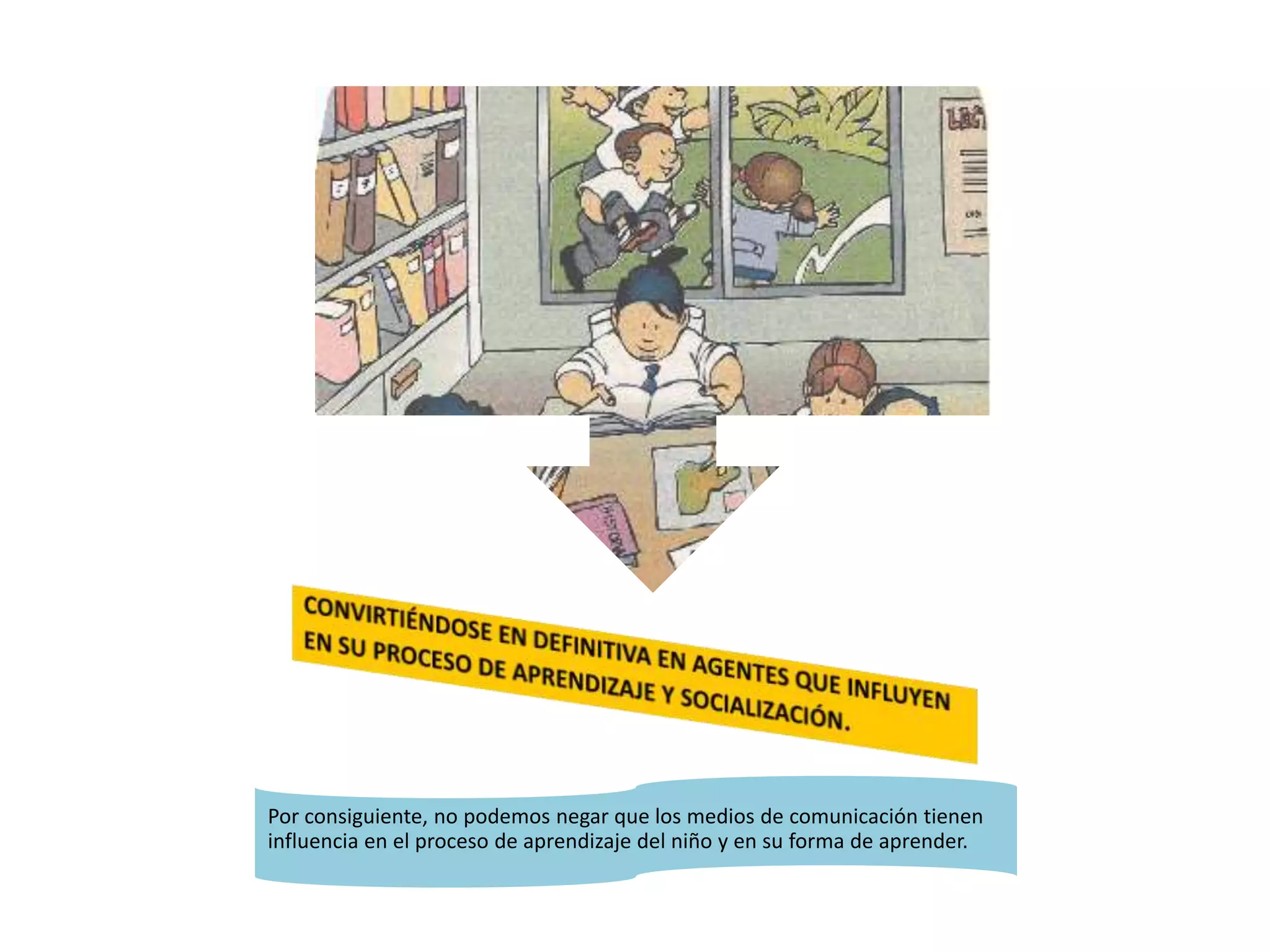 Por consiguiente, no podemos negar que los medios de comunicación tienen
influencia en el proceso de aprendizaje del niño y en su forma de aprender.