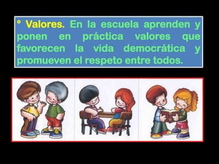 ° Valores. En la escuela aprenden y
ponen en práctica valores que
favorecen la vida democrática y
promueven el respeto entre todos.
 