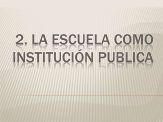 2. LA ESCUELA COMO
INSTITUCIÓN PUBLICA
 