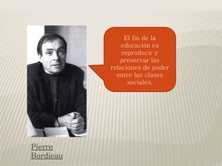 El fin de la
educación es
reproducir y
preservar las
relaciones de poder
entre las clases
sociales.
Pierre
Bordieau
 