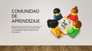 COMUNIDAD
DE
APRENDIZAJE
PROYECTO EDUCATIVO EN EL QUE TODA
LA COMUNIDAD DEBE ASUMIR SU ROL
EDUCADOR
 