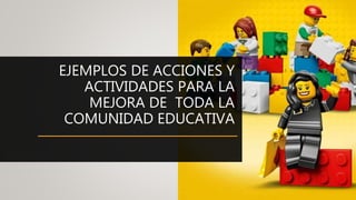 EJEMPLOS DE ACCIONES Y
ACTIVIDADES PARA LA
MEJORA DE TODA LA
COMUNIDAD EDUCATIVA
 