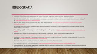 BIBLIOGRAFÍA
• Universidad Isabel I (2020). Unidad didáctica 4: Escuela, familia y Comunidad. En Sociedad, familia y educación. [Material no publicado]
• Simón, C. (2016). Escuela, Familia y Comunidad: una alianza necesaria para una educación inclusiva. Revista latinoamericana de educación inclusiva, 10(1), pp17-
22. https://dx.doi.org/10.4067/S0718-73782016000100002
• Arequito. (2003). Relación escuela-comunidad. Taller I.N.E.T. FE.D.I.A.P. Recuperado en: http://www.fediap.com.ar/administracion/pdfs/TallerINET_FEDIAP-
EscuelayComunidad.pdf
• La comunidad comunicativa moteña celebra el Dia de la Paz (2020). Eldiadigital.es. Recuperado en: https://eldiadigital.es/art/318305/la-comunidad-educativa-
motena-celebra-el-dia-de-la-paz
• Alameda Colegio (s,f). Carnaval Alameda junto a las familias. Colegio Alameda. Recuperado en: http://www.colegio-alameda.com/carnaval-alameda-junto-a-las-
familias/
• Elenjambre (2017). Ejemplo de Comunidad Educativa: CEIP Gloria Fuertes – Montequinto. Huertos escolares ecológicos. Recuperado en:
https://ecohuertosescolares.eu/content/ejemplo-de-comunidad-educativa-ceip-gloria-fuertes-montequinto
• Ruiz Zapatero, G.(2002). Arqueología e identidad: la construcción de referentes de prestigio en la sociedad. Arqueoweb: Revistade arqueología en internet, 4(1).
Http://www http://webs.ucm.es/info/arqueoweb/pdf/4-1/ruizzapatero.pdf
• Nuevo León Unido, “Acciones Sociales para Nuevo León”, Red de centros comunitarios de desarrollo social.
• Junta de Andalucía. (2/11/20). La comunidad educativa. https://www.juntadeandalucia.es/educacion/vscripts/w_cea/pdfs/Guia/Guia_02.pdf
• García Fernández, N. Las Comunidades de Aprendizaje, Sistemas de trabajo con las tics en el sistema educativo y en la formación de profesionales. Recuperado en:
https://www.um.es/ead/red/6/comunidades.pdf
 